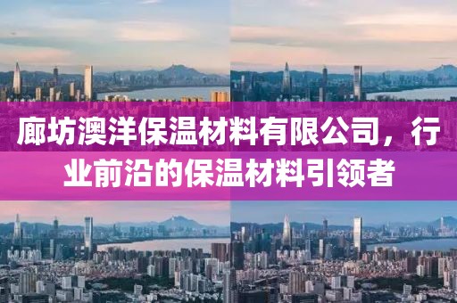 廊坊澳洋保温材料有限公司，行业前沿的保温材料引领者