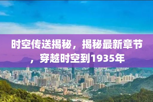 时空传送揭秘，揭秘最新章节，穿越时空到1935年