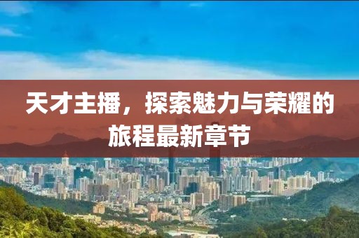 天才主播，探索魅力与荣耀的旅程最新章节