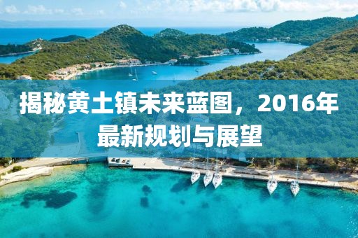 揭秘黄土镇未来蓝图，2016年最新规划与展望