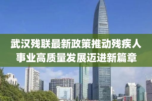 武汉残联最新政策推动残疾人事业高质量发展迈进新篇章