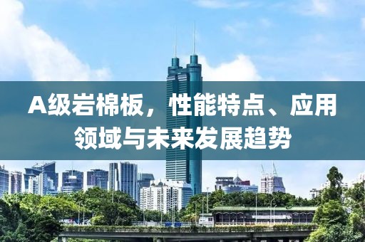 A级岩棉板，性能特点、应用领域与未来发展趋势