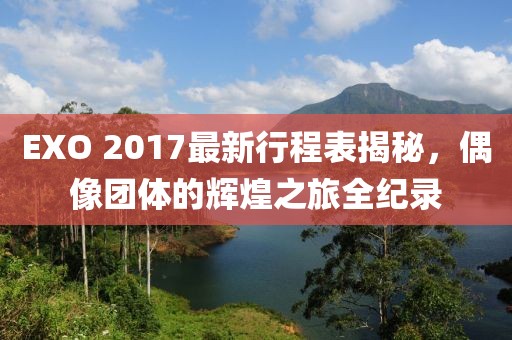 EXO 2017最新行程表揭秘，偶像团体的辉煌之旅全纪录