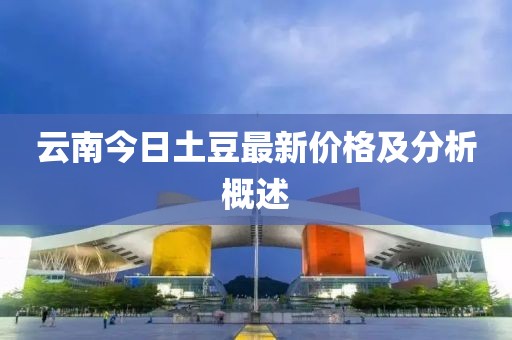 云南今日土豆最新价格及分析概述