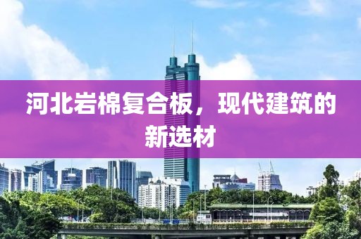 河北岩棉复合板，现代建筑的新选材