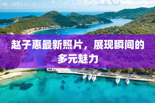 赵子惠最新照片，展现瞬间的多元魅力