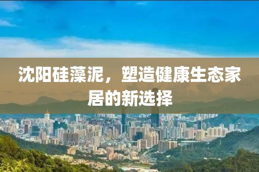 沈阳硅藻泥，塑造健康生态家居的新选择