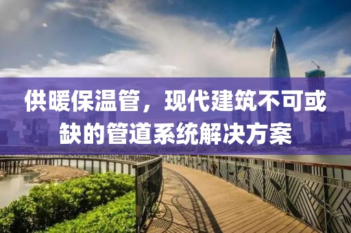 供暖保温管，现代建筑不可或缺的管道系统解决方案