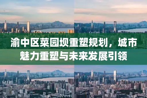 渝中区菜园坝重塑规划，城市魅力重塑与未来发展引领