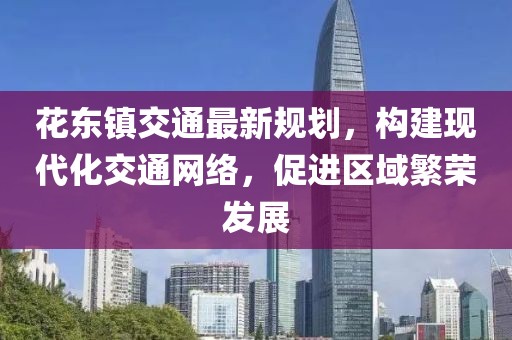 花东镇交通最新规划，构建现代化交通网络，促进区域繁荣发展
