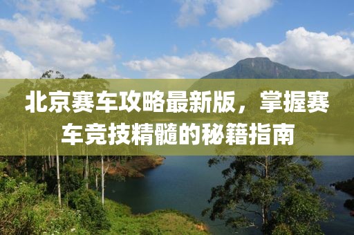 北京赛车攻略最新版，掌握赛车竞技精髓的秘籍指南