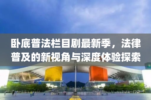 卧底普法栏目剧最新季，法律普及的新视角与深度体验探索