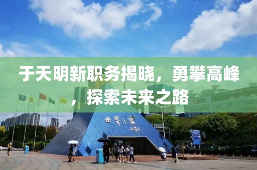 于天明新职务揭晓，勇攀高峰，探索未来之路