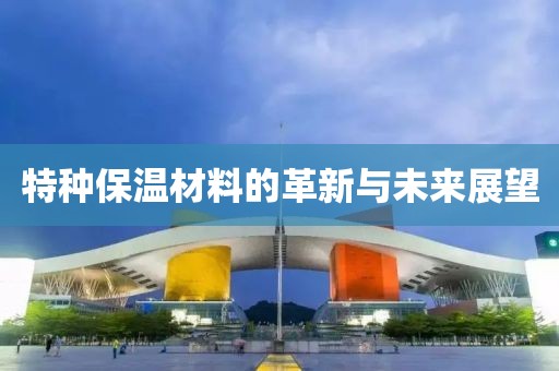 特种保温材料的革新与未来展望