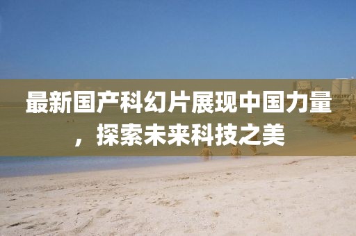 最新国产科幻片展现中国力量，探索未来科技之美