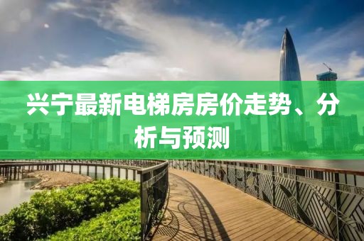 兴宁最新电梯房房价走势、分析与预测