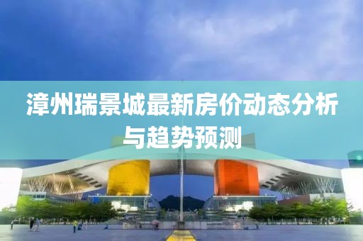 漳州瑞景城最新房价动态分析与趋势预测