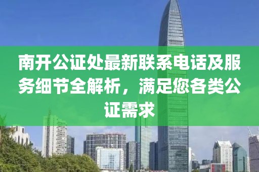 南开公证处最新联系电话及服务细节全解析，满足您各类公证需求