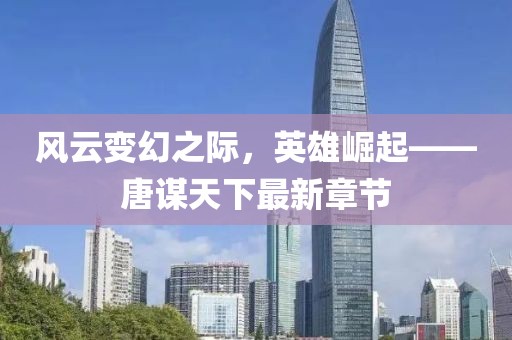 风云变幻之际，英雄崛起——唐谋天下最新章节
