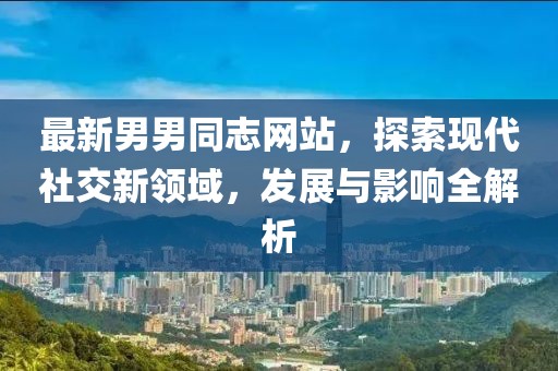 最新男男同志网站，探索现代社交新领域，发展与影响全解析