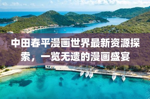 中田春平漫画世界最新资源探索，一览无遗的漫画盛宴