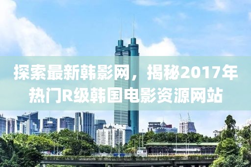 探索最新韩影网，揭秘2017年热门R级韩国电影资源网站