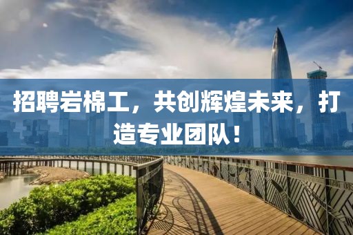 招聘岩棉工，共创辉煌未来，打造专业团队！