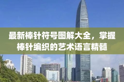 最新棒针符号图解大全，掌握棒针编织的艺术语言精髓