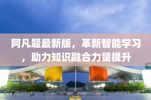 阿凡题最新版，革新智能学习，助力知识融合力量提升