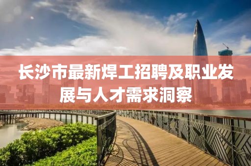 长沙市最新焊工招聘及职业发展与人才需求洞察