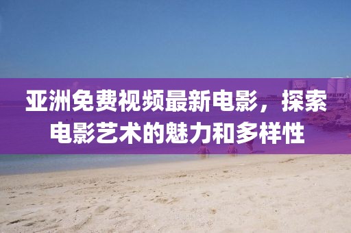 亚洲免费视频最新电影，探索电影艺术的魅力和多样性