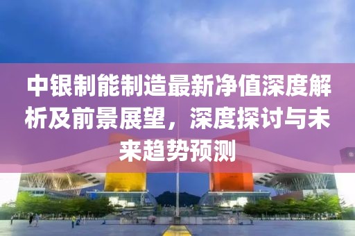 中银制能制造最新净值深度解析及前景展望，深度探讨与未来趋势预测