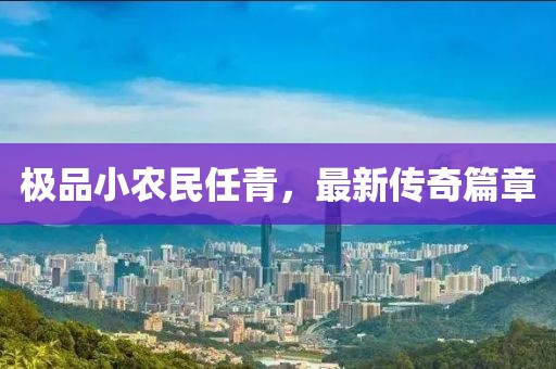 极品小农民任青，最新传奇篇章