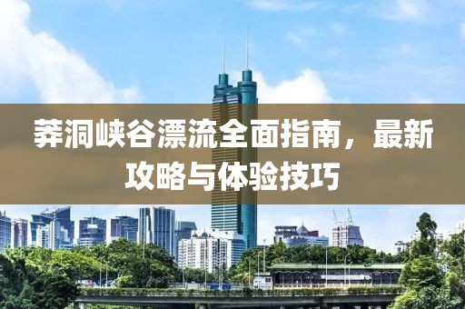 莽洞峡谷漂流全面指南，最新攻略与体验技巧