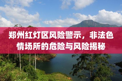 郑州红灯区风险警示，非法色情场所的危险与风险揭秘