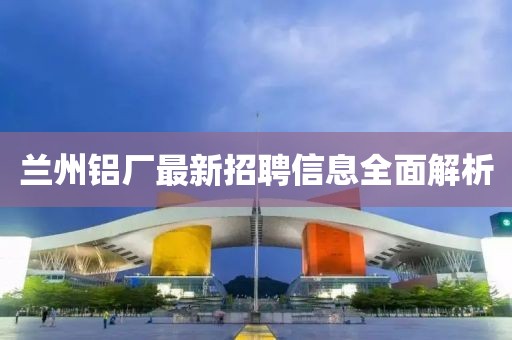兰州铝厂最新招聘信息全面解析