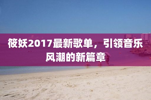 筱妖2017最新歌单，引领音乐风潮的新篇章