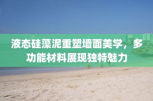 液态硅藻泥重塑墙面美学，多功能材料展现独特魅力
