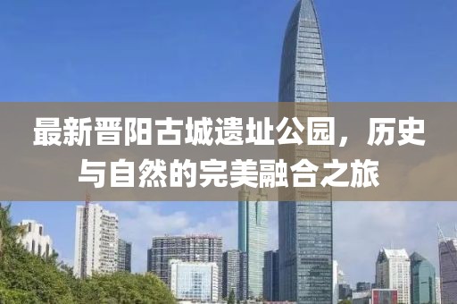 最新晋阳古城遗址公园，历史与自然的完美融合之旅