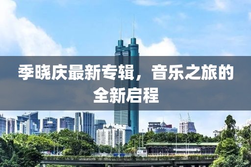 季晓庆最新专辑，音乐之旅的全新启程