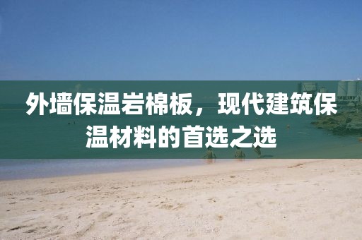 外墙保温岩棉板，现代建筑保温材料的首选之选