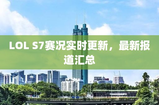 LOL S7赛况实时更新，最新报道汇总