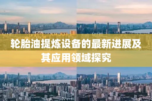 轮胎油提炼设备的最新进展及其应用领域探究