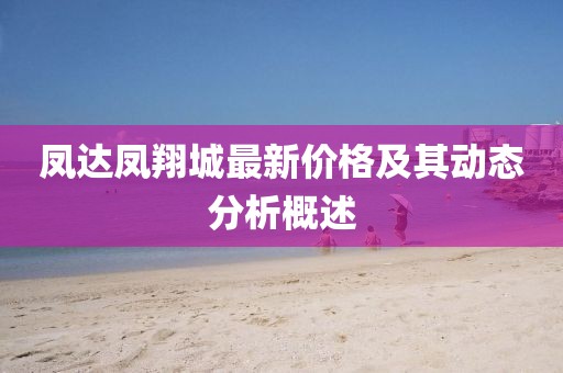 凤达凤翔城最新价格及其动态分析概述