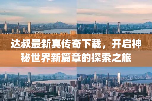 达叔最新真传奇下载，开启神秘世界新篇章的探索之旅