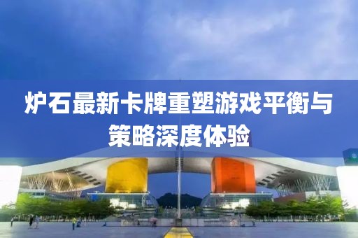 炉石最新卡牌重塑游戏平衡与策略深度体验