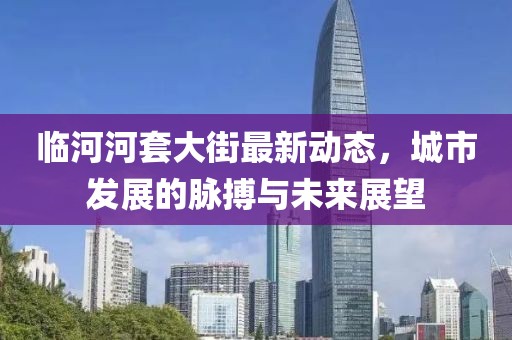 临河河套大街最新动态，城市发展的脉搏与未来展望