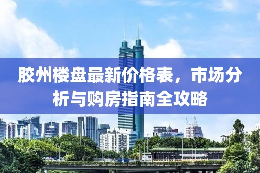 胶州楼盘最新价格表，市场分析与购房指南全攻略