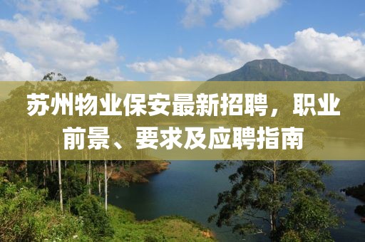 苏州物业保安最新招聘，职业前景、要求及应聘指南