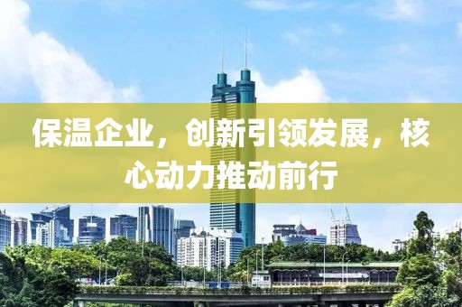保温企业，创新引领发展，核心动力推动前行
